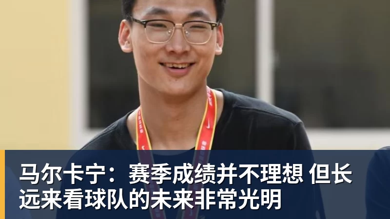 nba竞猜马尔卡宁：赛季成绩并不理想 但长远来看球队的未来非常光明