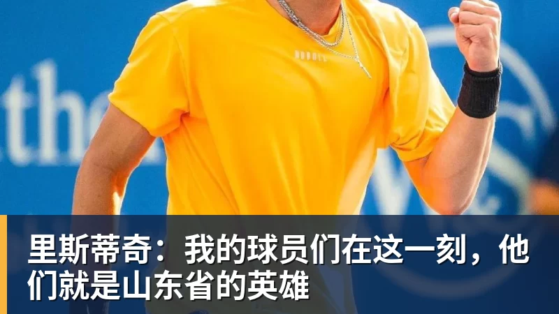 里斯蒂奇：我的球员们在这一刻，他们就是山东省的英雄
