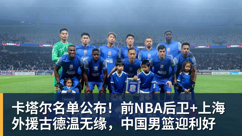 卡塔尔名单公布！前NBA后卫+上海外援古德温无缘，中国男篮迎利好