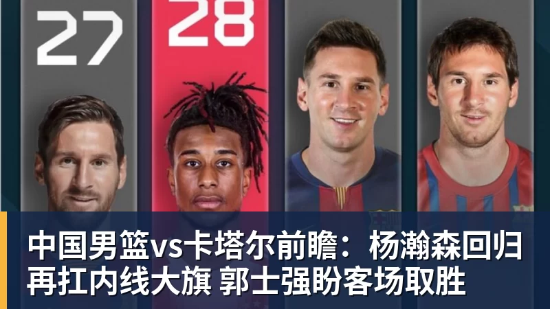 中国男篮vs卡塔尔前瞻：杨瀚森回归再扛内线大旗 郭士强盼客场取胜