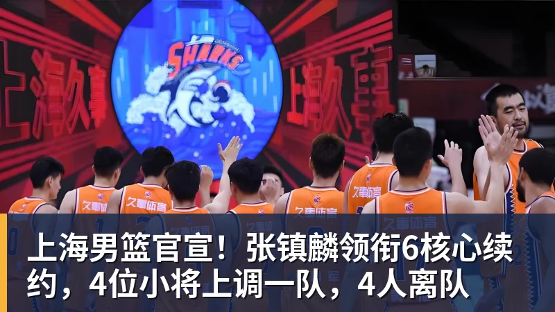 上海男篮官宣！张镇麟领衔6核心续约，4位小将上调一队，4人离队