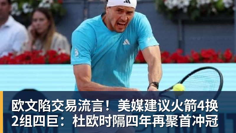 欧文陷交易流言！美媒建议火箭4换2组四巨：杜欧时隔四年再聚首冲冠