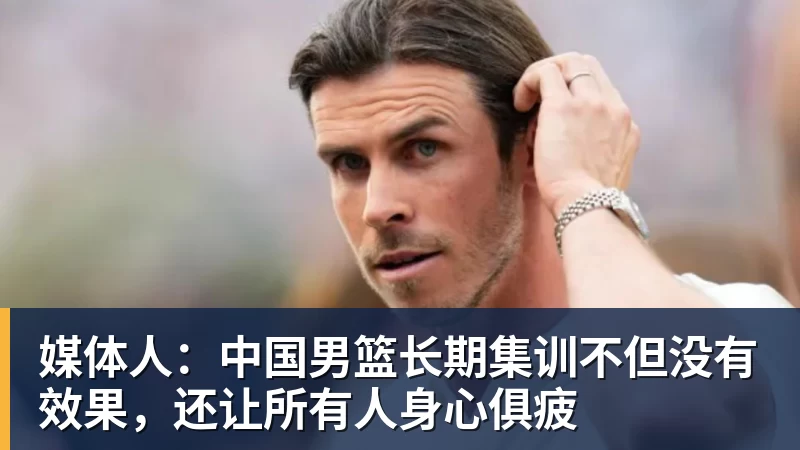 媒体人：中国男篮长期集训不但没有效果，还让所有人身心俱疲