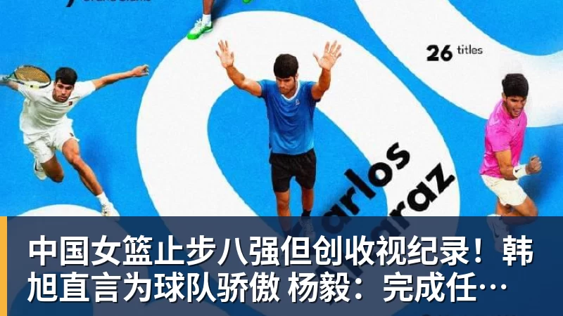 中国女篮止步八强但创收视纪录！韩旭直言为球队骄傲 杨毅：完成任务了