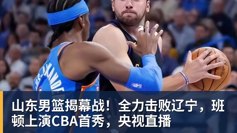 山东男篮揭幕战！全力击败辽宁，班顿上演CBA首秀，央视直播