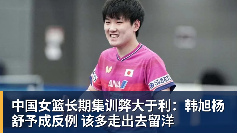 中国女篮长期集训弊大于利：韩旭杨舒予成反例 该多走出去留洋
