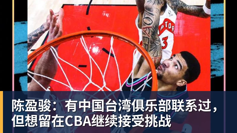 陈盈骏：有中国台湾俱乐部联系过，但想留在CBA继续接受挑战