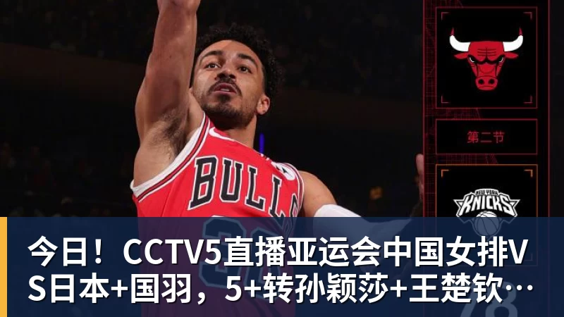 今日！CCTV5直播亚运会中国女排VS日本+国羽，5+转孙颖莎+王楚钦领衔国乒出战
