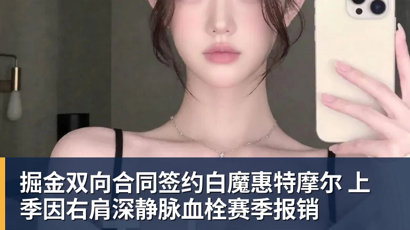 掘金双向合同签约白魔惠特摩尔 上季因右肩深静脉血栓赛季报销