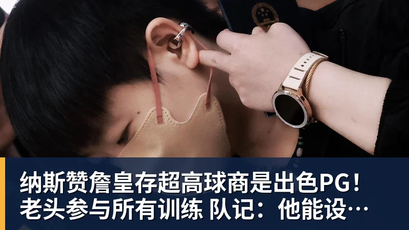 纳斯赞詹皇存超高球商是出色PG！老头参与所有训练 队记：他能设计战术