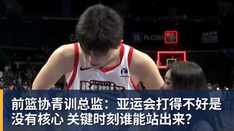 前篮协青训总监：亚运会打得不好是没有核心 关键时刻谁能站出来？