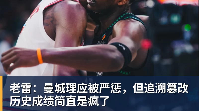 老雷：曼城理应被严惩，但追溯篡改历史成绩简直是疯了
