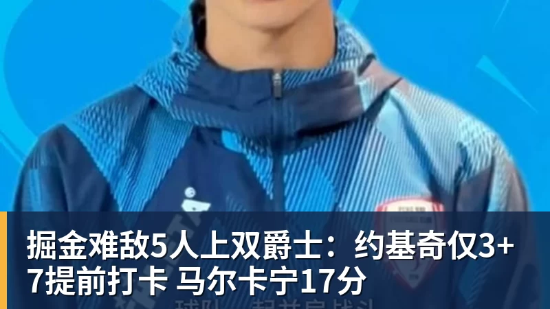 掘金难敌5人上双爵士：约基奇仅3+7提前打卡 马尔卡宁17分