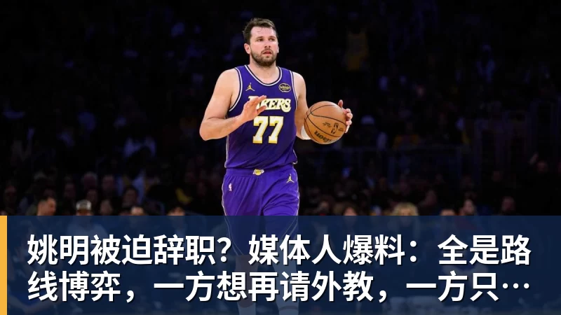 姚明被迫辞职？媒体人爆料：全是路线博弈，一方想再请外教，一方只认郭士强！