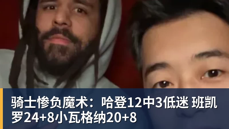 骑士惨负魔术：哈登12中3低迷 班凯罗24+8小瓦格纳20+8
