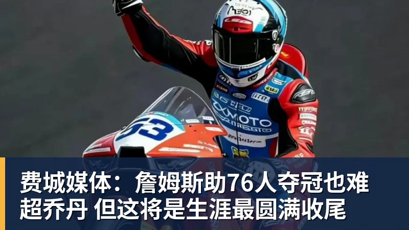 费城媒体:詹姆斯助76人夺冠也难超乔丹 但这将是生涯最圆满收尾