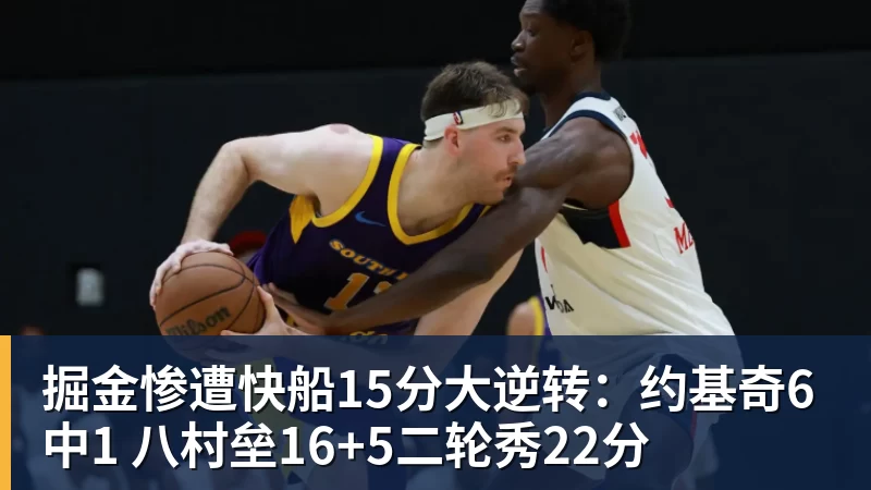 掘金惨遭快船15分大逆转：约基奇6中1 八村垒16+5二轮秀22分