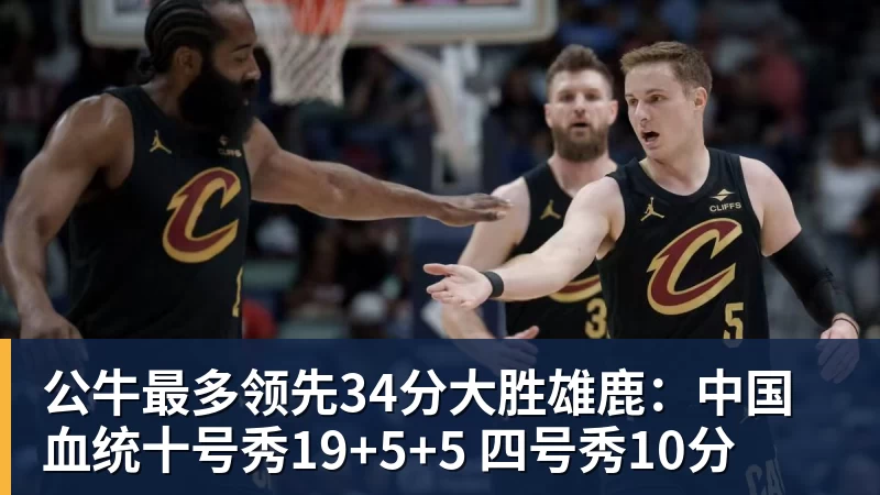 公牛最多领先34分大胜雄鹿:中国血统十号秀19+5+5 四号秀10分