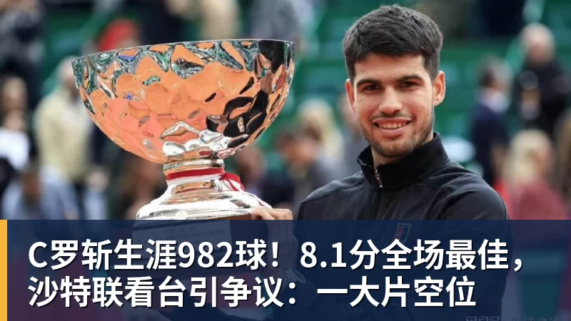 C罗斩生涯982球!8.1分全场最佳,沙特联看台引争议:一大片空位