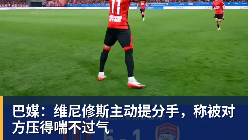 巴媒:维尼修斯主动提分手,称被对方压得喘不过气